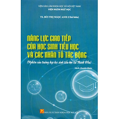 Năng Lực Giao Tiếp Của Học Sinh Tiểu Học Và Các Nhân Tố Tác Động (Nghiên Cứu Trường Hợp Học Sinh Tiểu Học Tại Thanh Hoá) (Sách chuyên khảo) - Viện Hàn lâm Khoa học Xã hội Việt Nam - Viện Ngôn ngữ học;  TS. Bùi Thị Ngọc Anh chủ biên 