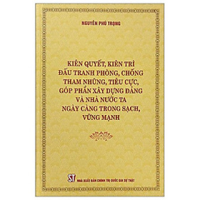 Kiên Quyết, Kiên Trì Đấu Tranh Phòng, Chống Tham Nhũng, Tiêu Cực, Góp Phần Xây Dựng Đảng Và Nhà Nước Ta Ngày Càng Trong Sạch, Vững Mạnh
