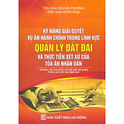 Kỹ Năng Giải Quyết Vụ Án Hành Chính Trong Lĩnh Vực Quản Lý Đất Đai Và Thực Tiễn Xét Xử Của Toà Án Nhân Dân - Tái Bản Lần Thứ Nhất, Có Sửa Đổi, Bổ Sung Theo Luật Đất Đai Năm 2024 