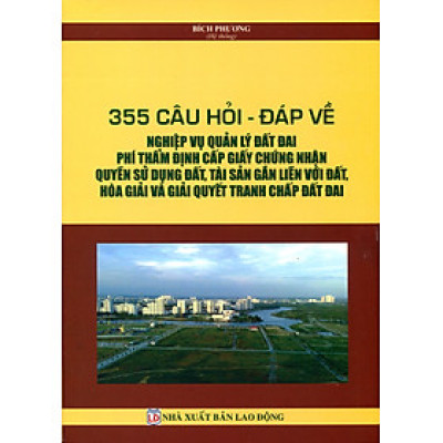 355 câu hỏi - đáp về nghiệp vụ quản lý đất đai, phí thẩm định cấp giấy chứng nhận quyền sử dụng đất, tài sản gắn liền với đất, hòa giải và giải quyết tranh chấp đất đai