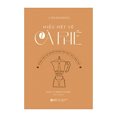 HIỂU HẾT VỀ CÀ PHÊ: KHOA HỌC VÀ NGHỆ THUẬT ẨN SAU CÁC LOẠI HẠT - Lani Kingston - Kiều Ân dịch - Alpha Books - NXB Thế Giới.