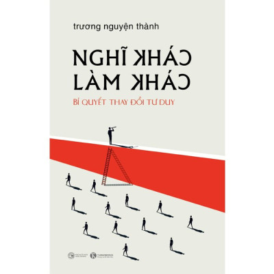 Nghĩ Khác Làm Khác - Bí Quyết Thay Đổi Tư Duy