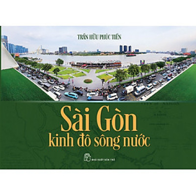 SÀI GÒN KINH ĐÔ SÔNG NƯỚC – Trần Hữu Phúc Tiến - NXB Trẻ