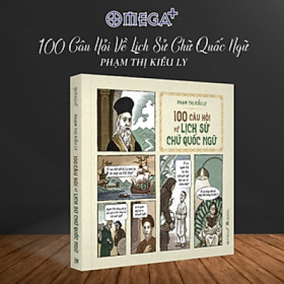 100 CÂU HỎI VỀ LỊCH SỬ CHỮ QUỐC NGỮ - Phạm Thị Kiều Ly - Omega
