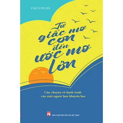 Sách - Từ Giấc Mơ Con Đế Ước Mơ Lớn - Câu Chuyện Về Hành Trình Của Một Người Làm Khuyến Học - NXB Phụ Nữ