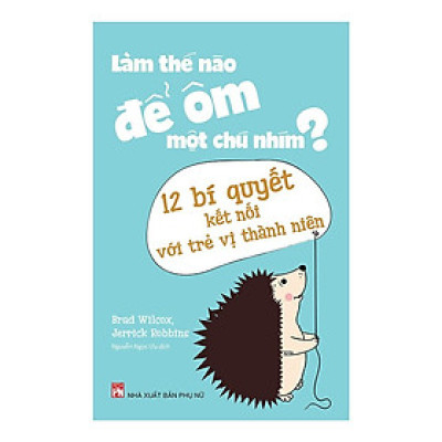 Sách - Làm Thế Nào Để Ôm Một Chú Nhím - 12 Bí Quyết Kết Nối Với Trẻ Vị Thành Niên